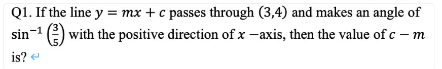 Q1. If the line y = mx + c passes through (3,4) and makes an angle of
sin-¹ with the positive direction of x -axis, then the value of c — m
-
is?