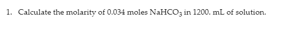 1. Calculate the molarity of 0.034 moles NaHCO3 in 1200. mL of solution.
