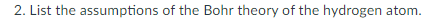 2. List the assumptions of the Bohr theory of the hydrogen atom.
