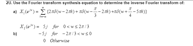 2U. Use the Fourier transform synthesis equation to determine the inverse Fourier transform of:
a) X,(e*) = E {2a8(w- 2nk)+ TỔ(w-
-- 2 īk) +T8(w+- 5zk)}
3
4
X, (e") = 5j for 0<ws27/3
- 5j for - 2n/3 < w<0
0 Otherwise
b)
