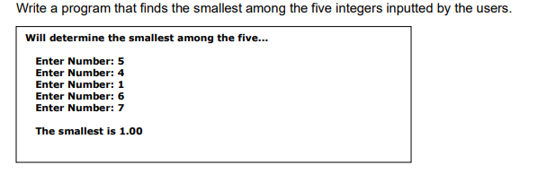 Write a program that finds the smallest among the five integers inputted by the users.
Will determine the smallest among the five...
Enter Number: 5
Enter Number: 4
Enter Number: 1
Enter Number: 6
Enter Number: 7
The smallest is 1.00
