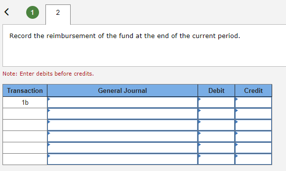 <
1
2
Record the reimbursement of the fund at the end of the current period.
Note: Enter debits before credits.
Transaction
1b
General Journal
Debit
Credit