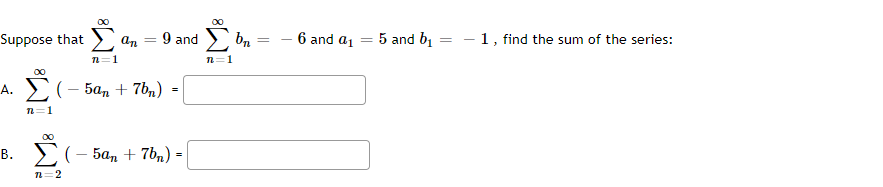 00
Suppose that > an
9 and
6 and a, = 5 and b
1, find the sum of the series:
%3D
n=1
A. (- 5a, + 7bn)
n=1
>(- 5a, + 7b,) =
n=2
