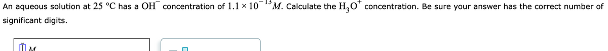 An aqueous solution at 25 °C has a OH concentration of 1.1 × 10 M. Calculate the H₂O concentration. Be sure your answer has the correct number of
significant digits.