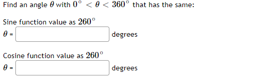 Find an angle 0 with 0° < 0 < 360° that has the same:
Sine function value as 260°
0 =
degrees
Cosine function value as 260°
0 =
degrees
