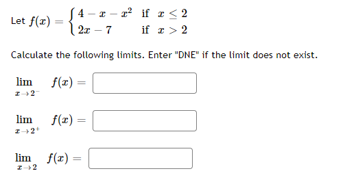 (4-x-x² if x < 2
if x > 2
2x - 7
Calculate the following limits. Enter "DNE" if the limit does not exist.
lim
I→2-
f(x) =
Let f(x)
lim
I→ 2+
=
f(x) =
lim f(x) =
I 2
20