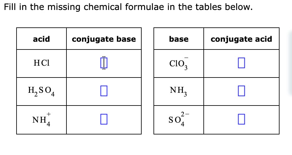 Fill in the missing chemical formulae in the tables below.
acid
HC1
H₂SO4
+
NHA
4
conjugate base
1
П
0
base
CIO
NH3
2-
SO
4
conjugate acid
☐
0
0