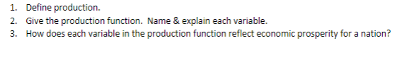 1. Define production.
2. Give the production function. Name & explain each variable.
3. How does each variable in the production function reflect economic prosperity for a nation?
