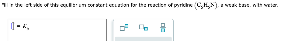 Fill in the left side of this equilibrium constant equation for the reaction of pyridine (C₂H₂N), a weak base, with water.
= K₂
00