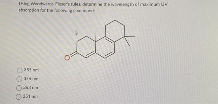 Using Woodwards-Fieser's rules, determine the wavelength of maximum UV
absorption for the following compound:
355 nm
356 nm
363 nm
351 nm