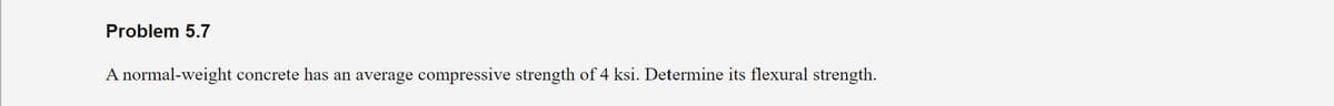 Problem 5.7
A normal-weight concrete has an average compressive strength of 4 ksi. Determine its flexural strength.