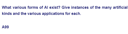 What various forms of Al exist? Give instances of the many artificial
kinds and the various applications for each.
A99