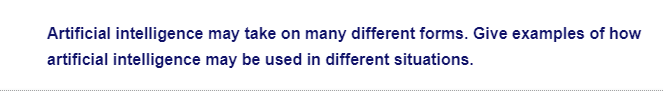 Artificial intelligence may take on many different forms. Give examples of how
artificial intelligence may be used in different situations.