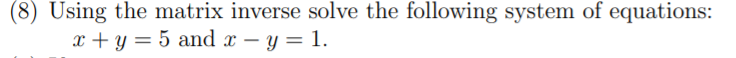 (8) Using the matrix inverse solve the following system of equations:
x + y = 5 and x – y = 1.
