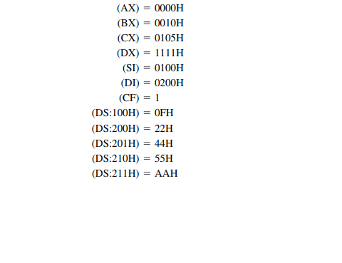 (AX) = 0000H
(BX) = 0010H
(CX) = 0105H
(DX) 1111Η
(SI) = 0100H
(DI) = 0200H
(CF) = 1
(DS:100H) = OFH
(DS:200H) = 22H
(DS:201H) = 44H
(DS:210H) = 55H
(DS:211H) = AAH