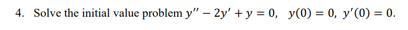 4. Solve the initial value problem y" - 2y' + y = 0, y(0) = 0, y'(0) = 0.