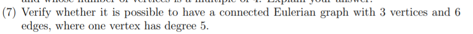 (7) Verify whether it is possible to have a connected Eulerian graph with 3 vertices and 6
edges, where one vertex has degree 5.
