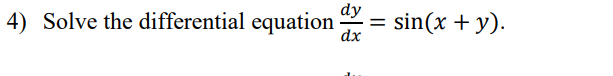 **Problem 4: Solving Differential Equations**

Task: Solve the differential equation 

\[ \frac{dy}{dx} = \sin(x + y). \]

**Explanation:**

This problem involves solving a first-order differential equation where the derivative of \( y \) with respect to \( x \), denoted as \( \frac{dy}{dx} \), is equal to the sine of the sum of \( x \) and \( y \). The aim is to find a function \( y(x) \) that satisfies this equation.