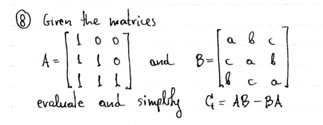 ® Giren the heatrices
a
A =
and B=c
evaluale and simplih
G = AB – BA
