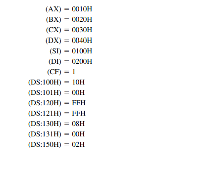 (AX) = 0010H
(BX) = 0020H
(CX) = 0030H
(DX) = 0040H
(SI) = 0100H
(DI) = 0200H
(CF) = 1
(DS:100H) 10H
(DS:101H) 00H
(DS:120H) FFH
(DS:121H)= FFH
(DS:130H) 08H
=
(DS:131H) 00H
(DS:150H) = 02H