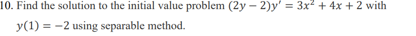 10. Find the solution to the initial value problem (2y − 2)y' = 3x² + 4x + 2 with
y(1) = -2 using separable method.