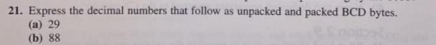 21. Express the decimal numbers that follow as
(a) 29
(b) 88
unpacked and packed BCD bytes.
esp