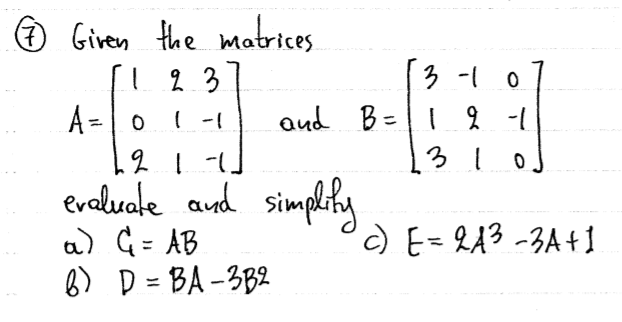 O Giren the matrices
3 -10
A =|0
( -1
aud B=| q -1
310
evalvale and simplity
a) G = AB
6) D = BA-3B2
c) E= 243 -3A+1
%3D
%3D
