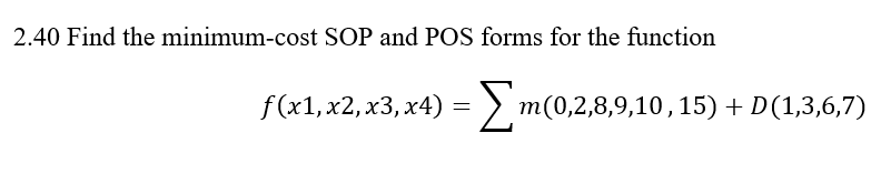 2.40 Find the minimum-cost SOP and POS forms for the function
f (x1,х2, х3, х4)
= > m(0,2,8,9,10,15) + D(1,3,6,7)
т
