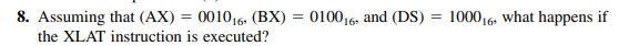 8. Assuming that (AX) = 001016 (BX) = 010016, and (DS) = 100016, what happens if
the XLAT instruction is executed?