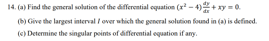 14. (a) Find the general solution of the differential equation (x² − 4) dx + xy = 0.
dx
(b) Give the largest interval I over which the general solution found in (a) is defined.
(c) Determine the singular points of differential equation if any.