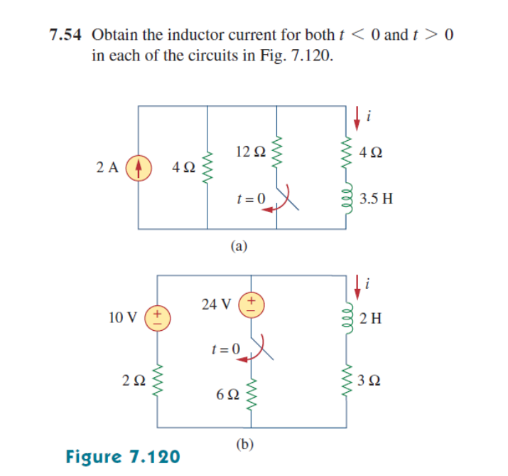 7.54 Obtain the inductor current for both t < 0 and t > 0
in each of the circuits in Fig. 7.120.
i
12 Q
2 A (4
4Ω
t = 0
3.5 H
(a)
24 V (+
10 V (+
2 H
t = 0
2Ω
3Ω
6Ω
(b)
Figure 7.120
ll
ww
