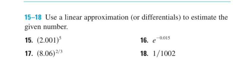 15-18 Use a linear approximation (or differentials) to estimate the
given number.
15. (2.001)
17. (8.06) 2/3
16. e -0.015
18. 1/1002