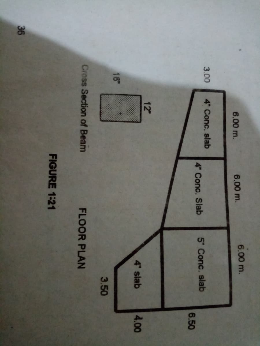 6.00 m.
6.00 m.
6.00 m.
3.00
4" Conc. slab
4" Conc. Slab
5" Conc. slab
6.50
12
4" slab
4.00
16"
3.50
Cross Section of Beam
FLOOR PLAN
FIGURE 1:21
36
