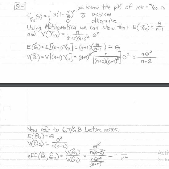 9.4
we know the pf of min=Yos is
otherwise
Using Matliematica we can show that E() = nT
and V(Yos) =
n+1
%3D
E (6) = E[(n=1)Y%]= (@+1X)= e
ne?
%3D
I(n+2)
n+2
Now refer to 6.7/6.8 Lecture notes.
E) =e
v@2) = n(n+2)
Activ
eff (ê,ê2) =
ne
Go to
