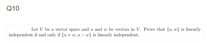 Q10
Let V be a vector space and u and w be vectors in V. Prove that {u, w} is linearly
independent if and only if {u+ w, u – w} is linearly independent.
