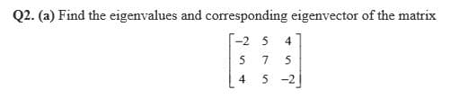 Q2. (a) Find the eigenvalues and corresponding eigenvector of the matrix
-2 5
4
5
7.
4
5 -2
