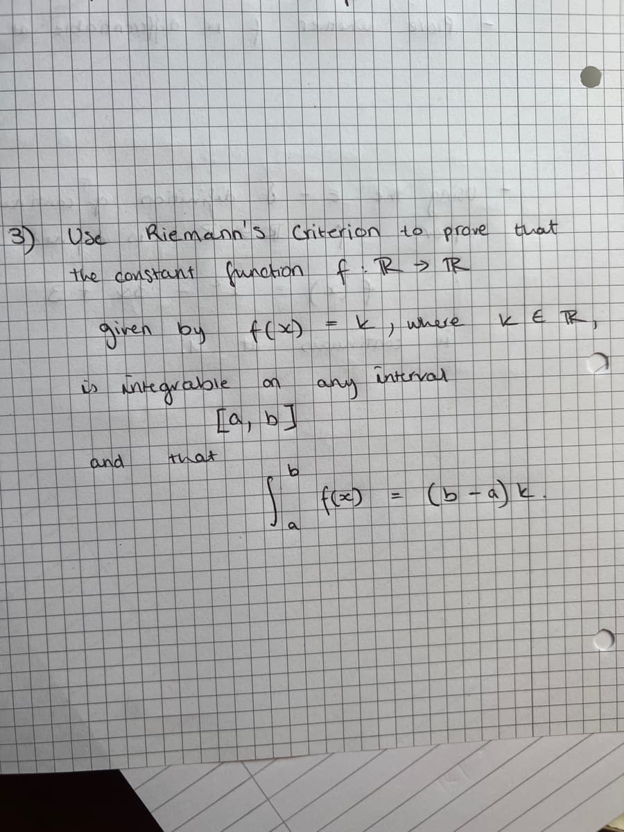 3)
Use
Riemann's Criterion to prove
the constant function f.R > R
#
k
f(x)
where
given by
+
interval
is integrable
any
and
that
8
on
[a, b]
S
a
31
that
(b-a) k
C
Ĉ