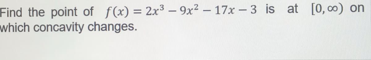 Find the point of f(x) = 2x3 - 9x2 - 17x - 3 is at [0,00) on
which concavity changes.
