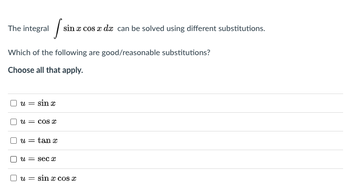 The integral /
sin x cos a dx can be solved using different substitutions.
Which of the following are good/reasonable substitutions?
Choose all that apply.
O u = sin x
U = cos
u = tan x
U = sec
O u = sin x cos x
