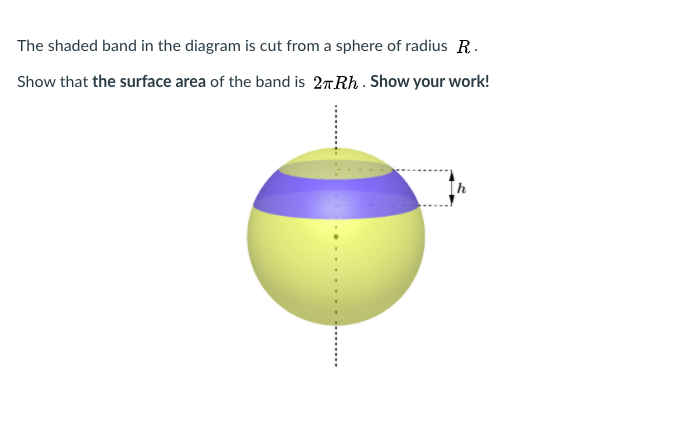 The shaded band in the diagram is cut from a sphere of radius R.
Show that the surface area of the band is 2TRH . Show your work!
