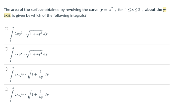 The area of the surface obtained by revolving the curve y = x² , for 1<x<2 , about the y-
axis, is given by which of the following integrals?
2xy² · V1 + 4y° dy
V1+ 4y² dy
4
2ay² · /
1+ 4y dy
2n ỹ.
1 +
dy
4y
1
4
dy
1 +
4y
1
