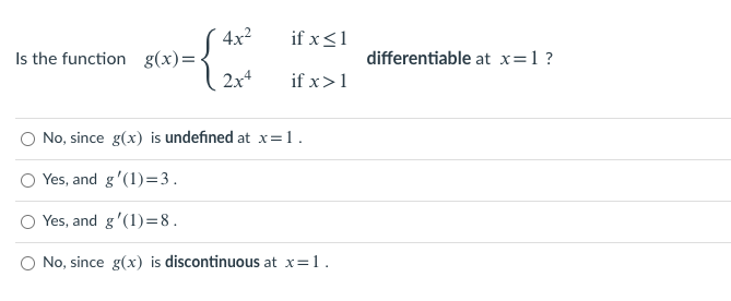 4x2
Is the function g(x)=
2x4
if x<1
differentiable at x=1?
if x>1
No, since g(x) is undefined at x=1.
Yes, and g'(1)=3.
Yes, and g'(1)=8.
No, since g(x) is discontinuous at x=1.
