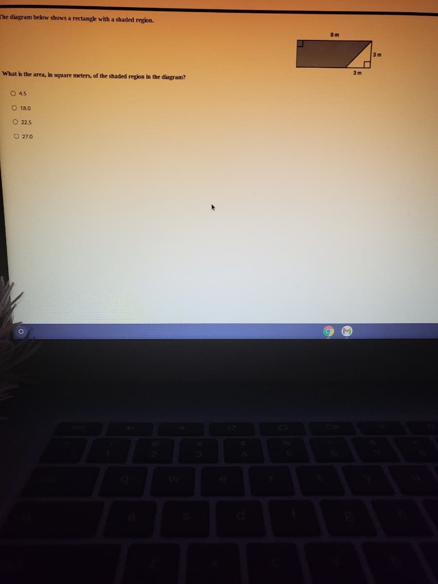 The diagram below shows a rectangle with a shaded region.
9 m
3 m
3 m
What is the area, in square meters, of the shaded region in the diagram?
O 4.5
O 18.0
O 22.5
O 27.0
