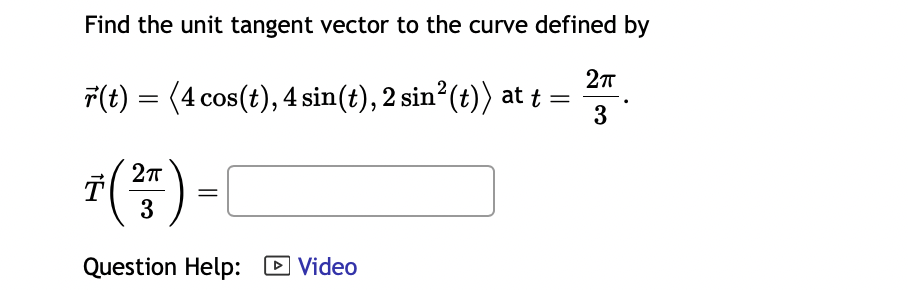 Find the unit tangent vector to the curve defined by
2πT
r(t) = (4 cos(t), 4 sin(t), 2 sin²(t)) at t =
3
T ( ²7 )
3
Question Help: Video
►