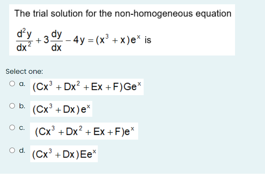 The trial solution for the non-homogeneous equation
d'y
+3 dy - 4y = (x³ + x )e* is
- 4y = (x' + x)e* is
dx
dx2
Select one:
(Cx³ + Dx2 + Ex +F)Ge*
O b.
(Cx + Dx)e*
c.
(Cx³ + Dx? + Ex +F)e*
O d. (Cx³ + Dx)Ee*
