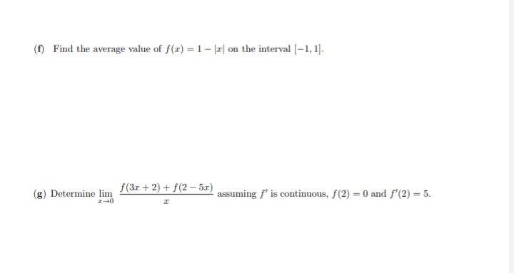 (f) Find the average value of f(r) = 1– |z| on the interval (-1, 1].
f(3r + 2) + f(2 – 5x)
(g) Determine lim
assuming f' is continuous, f(2) = 0 and f'(2) = 5.
