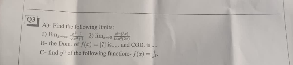 Q3
A)- Find the following limits:
sin (3x)
12) limx→0 tan² (2.z)
1) lima-00
B- the Dom. of f(x) = [7] is..... and COD. is....
C- find y" of the following function:- f(x) = 1.