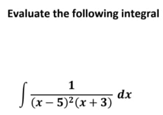 Evaluate the following integral
1
dx
(x – 5)2(x + 3) *
