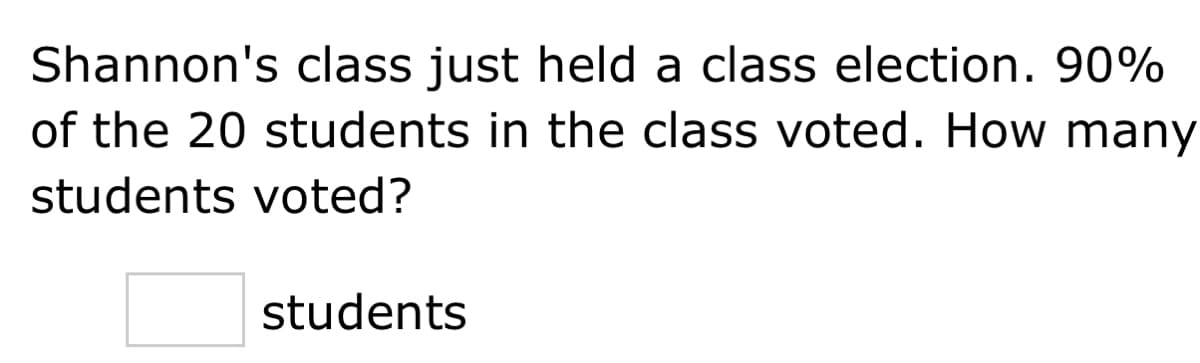 Shannon's class just held a class election. 90%
of the 20 students in the class voted. How many
students voted?
students
