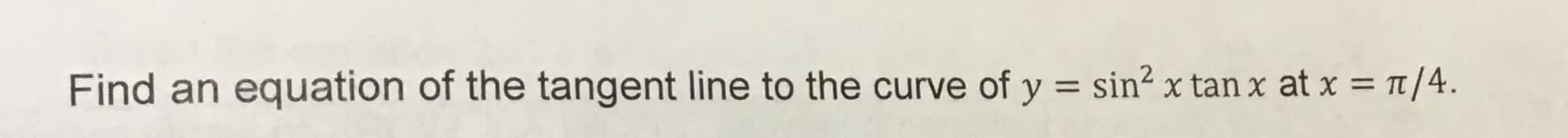 /4
Find an equation of the tangent line to the curve of y = sin2 x tan x at x
1
